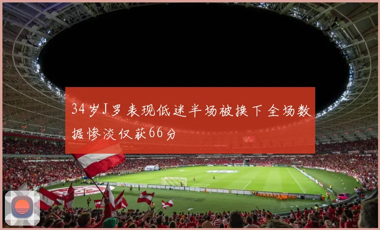 34岁J罗表现低迷半场被换下全场数据惨淡仅获66分