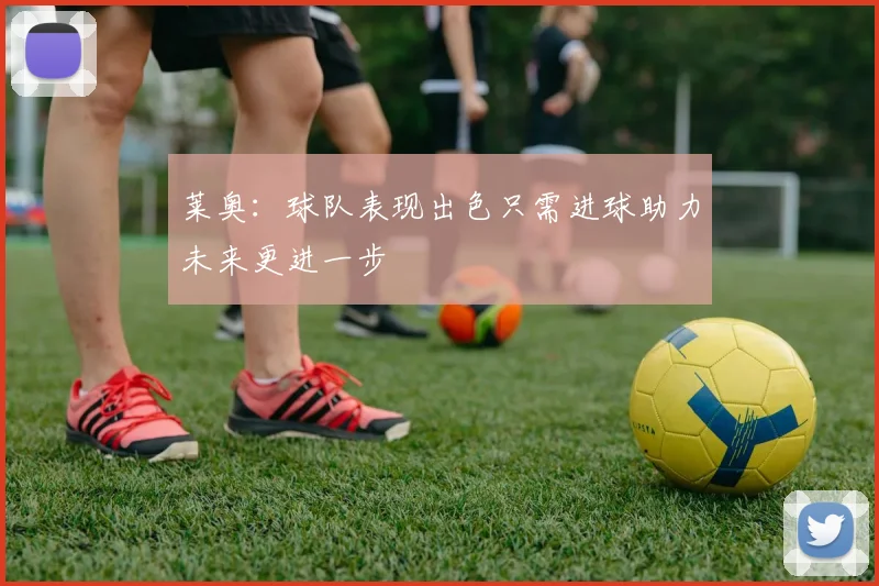 莱奥：球队表现出色只需进球助力未来更进一步
