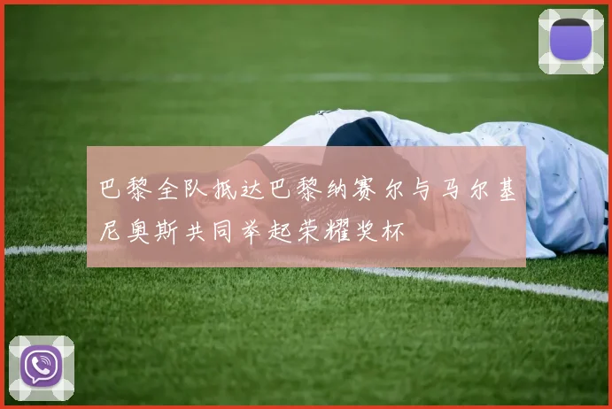 巴黎全队抵达巴黎纳赛尔与马尔基尼奥斯共同举起荣耀奖杯