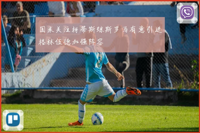 国米关注柯蒂斯琼斯罗马有意引进格林伍德加强阵容