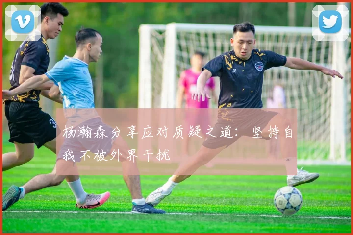 杨瀚森分享应对质疑之道：坚持自我不被外界干扰
