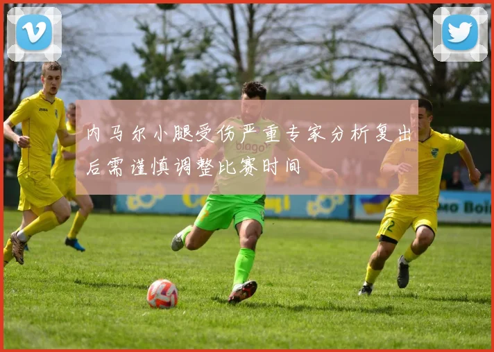 内马尔小腿受伤严重专家分析复出后需谨慎调整比赛时间