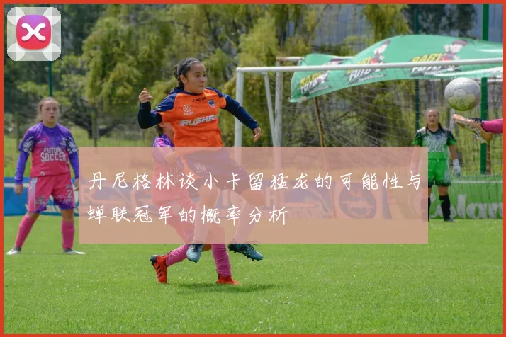 丹尼格林谈小卡留猛龙的可能性与蝉联冠军的概率分析