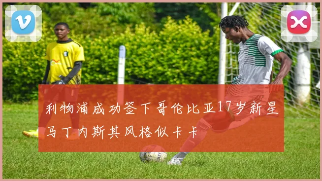 利物浦成功签下哥伦比亚17岁新星马丁内斯其风格似卡卡