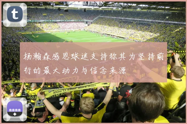 杨瀚森感恩球迷支持称其为坚持前行的最大动力与信念来源