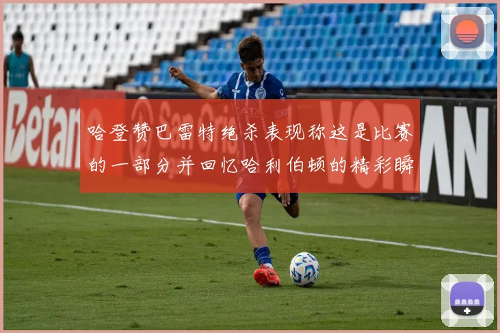 哈登赞巴雷特绝杀表现称这是比赛的一部分并回忆哈利伯顿的精彩瞬间