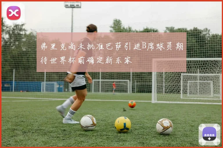 弗里克尚未批准巴萨引进B席球员期待世界杯前确定新东家