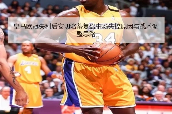 皇马欧冠失利后安切洛蒂复盘中场失控原因与战术调整思路